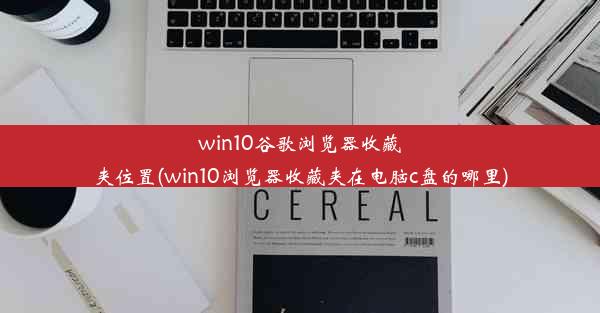 win10谷歌浏览器收藏夹位置(win10浏览器收藏夹在电脑c盘的哪里)