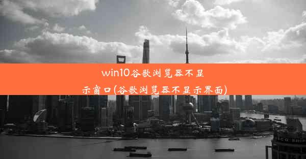 win10谷歌浏览器不显示窗口(谷歌浏览器不显示界面)