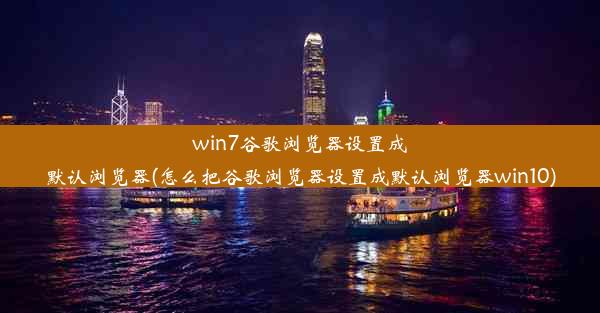 win7谷歌浏览器设置成默认浏览器(怎么把谷歌浏览器设置成默认浏览器win10)