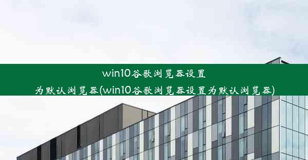 win10谷歌浏览器设置为默认浏览器(win10谷歌浏览器设置为默认浏览器)