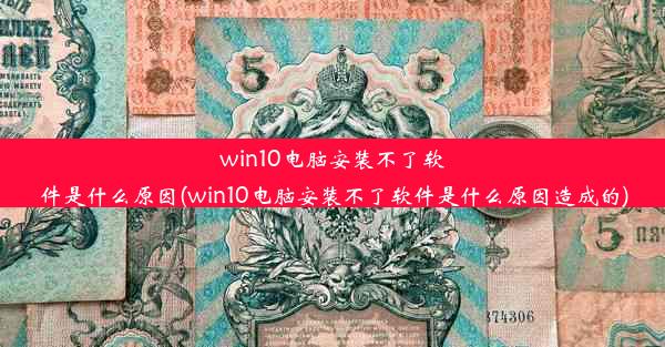 win10电脑安装不了软件是什么原因(win10电脑安装不了软件是什么原因造成的)