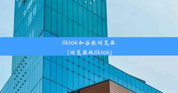 tiktok和谷歌浏览器(浏览器版tiktok)