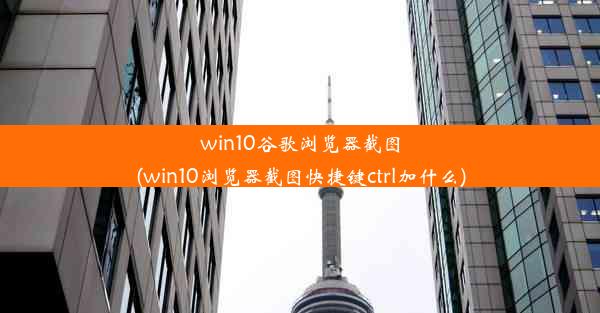 win10谷歌浏览器截图(win10浏览器截图快捷键ctrl加什么)