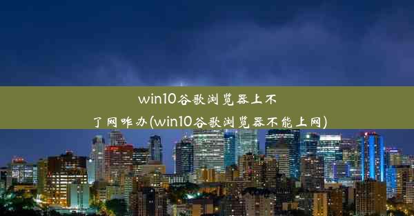 win10谷歌浏览器上不了网咋办(win10谷歌浏览器不能上网)