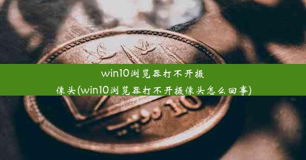 win10浏览器打不开摄像头(win10浏览器打不开摄像头怎么回事)