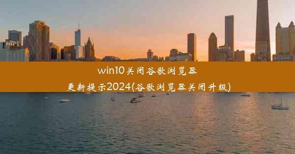 win10关闭谷歌浏览器更新提示2024(谷歌浏览器关闭升级)