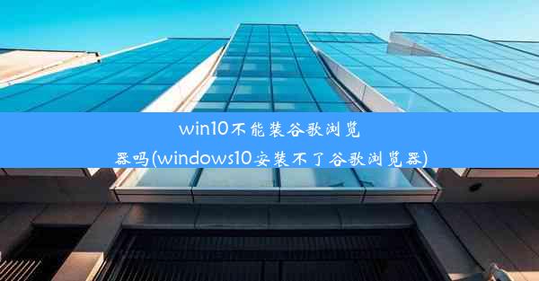 win10不能装谷歌浏览器吗(windows10安装不了谷歌浏览器)