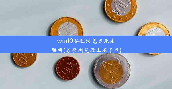 win10谷歌浏览器无法联网(谷歌浏览器上不了网)