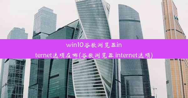 win10谷歌浏览器internet选项在哪(谷歌浏览器 internet选项)