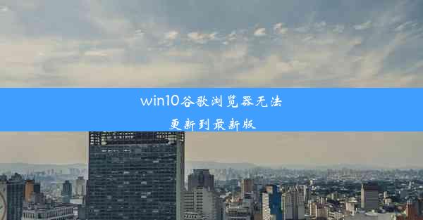 win10谷歌浏览器无法更新到最新版