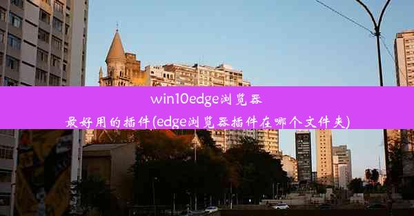 win10edge浏览器最好用的插件(edge浏览器插件在哪个文件夹)