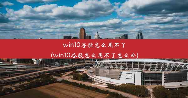 win10谷歌怎么用不了(win10谷歌怎么用不了怎么办)