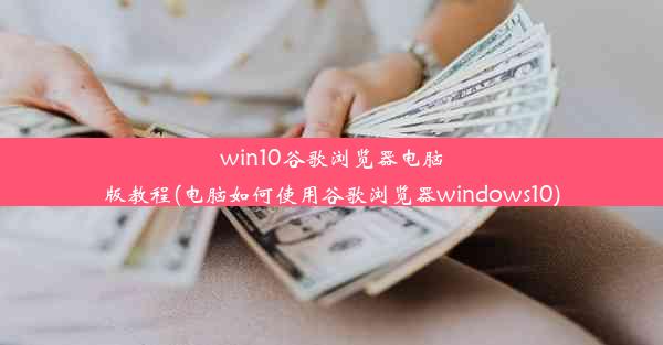 win10谷歌浏览器电脑版教程(电脑如何使用谷歌浏览器windows10)