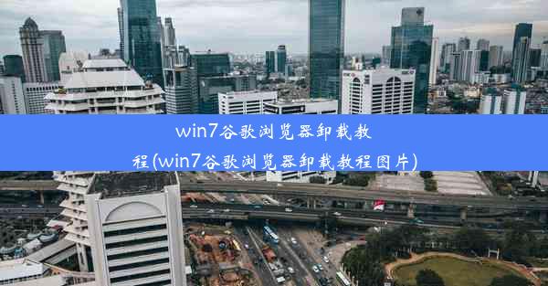 win7谷歌浏览器卸载教程(win7谷歌浏览器卸载教程图片)