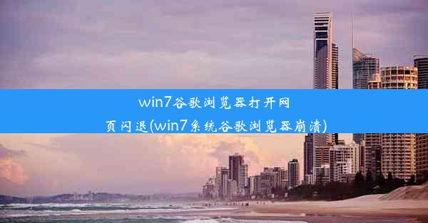 win7谷歌浏览器打开网页闪退(win7系统谷歌浏览器崩溃)