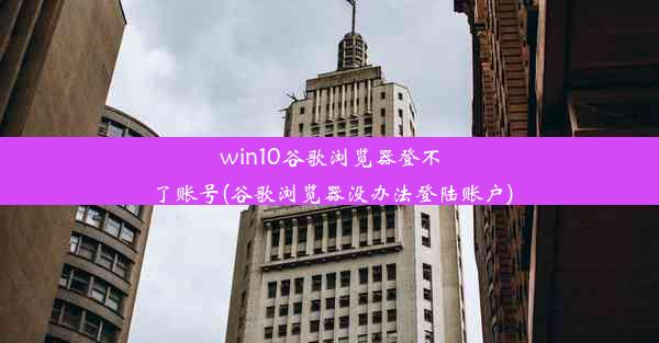 win10谷歌浏览器登不了账号(谷歌浏览器没办法登陆账户)