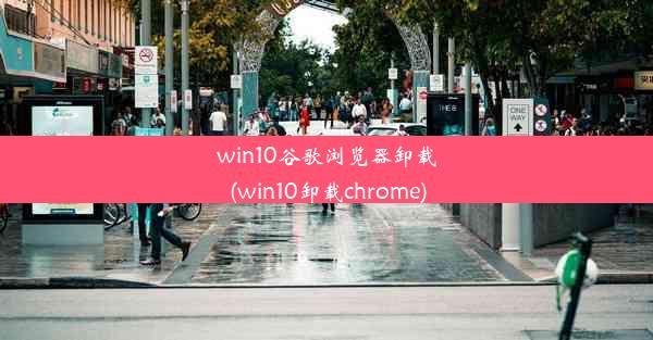 win10谷歌浏览器卸载(win10卸载chrome)