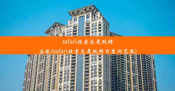 safari搜索总是跳转谷歌(safari搜索总是跳转百度浏览器)