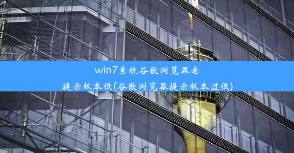 win7系统谷歌浏览器老提示版本低(谷歌浏览器提示版本过低)