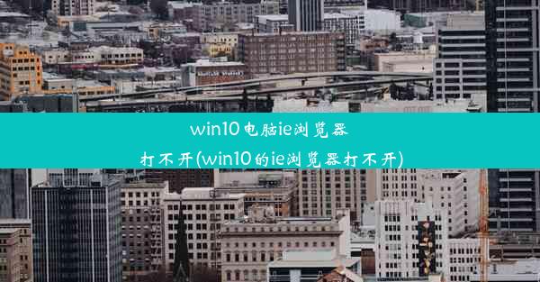 win10电脑ie浏览器打不开(win10的ie浏览器打不开)