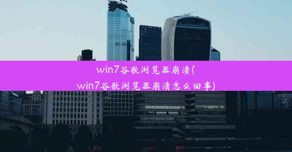 win7谷歌浏览器崩溃(win7谷歌浏览器崩溃怎么回事)