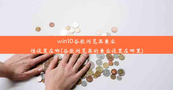 win10谷歌浏览器兼容性设置在哪(谷歌浏览器的兼容设置在哪里)