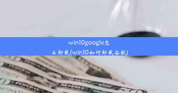 win10google怎么卸载(win10如何卸载谷歌)