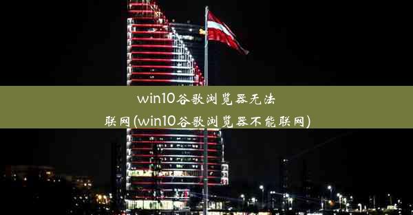 win10谷歌浏览器无法联网(win10谷歌浏览器不能联网)