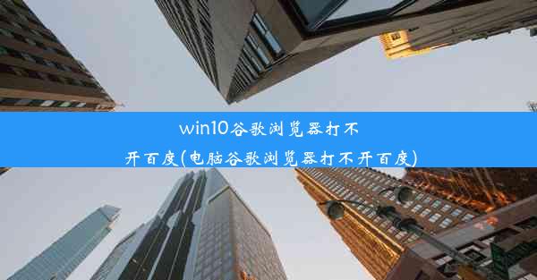 win10谷歌浏览器打不开百度(电脑谷歌浏览器打不开百度)