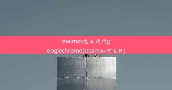 steamos怎么运行googlechrome(steam如何运行)