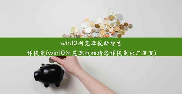 win10浏览器被劫持怎样恢复(win10浏览器被劫持怎样恢复出厂设置)