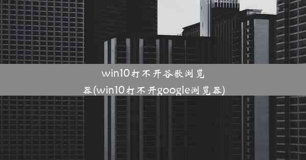 win10打不开谷歌浏览器(win10打不开google浏览器)