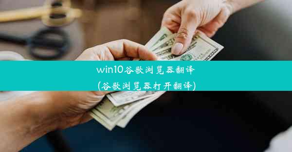 win10谷歌浏览器翻译(谷歌浏览器打开翻译)