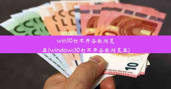 win10打不开谷歌浏览器(windows10打不开谷歌浏览器)