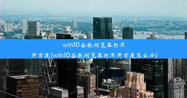 win10谷歌浏览器打不开百度(win10谷歌浏览器打不开百度怎么办)