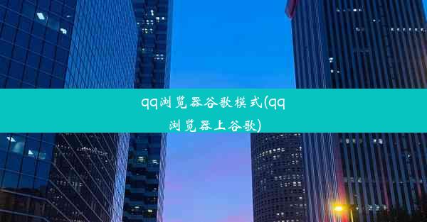 qq浏览器谷歌模式(qq浏览器上谷歌)