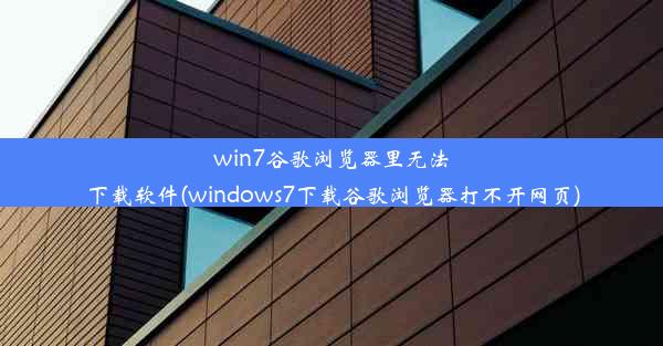 win7谷歌浏览器里无法下载软件(windows7下载谷歌浏览器打不开网页)