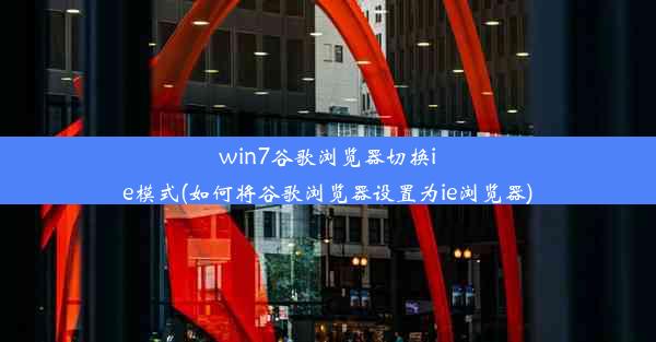 win7谷歌浏览器切换ie模式(如何将谷歌浏览器设置为ie浏览器)