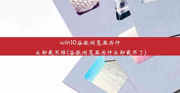 win10谷歌浏览器为什么卸载不掉(谷歌浏览器为什么卸载不了)