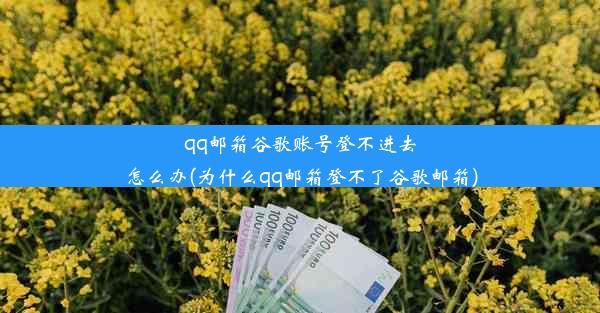 qq邮箱谷歌账号登不进去怎么办(为什么qq邮箱登不了谷歌邮箱)