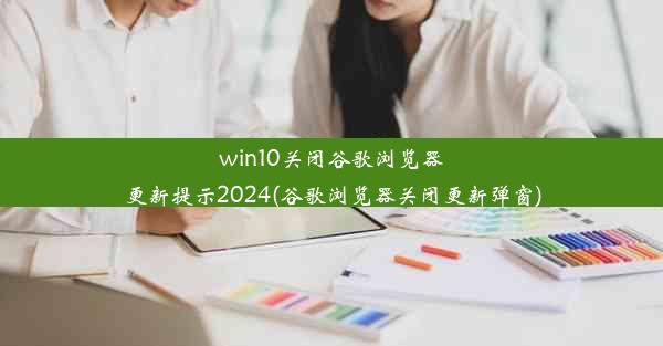 win10关闭谷歌浏览器更新提示2024(谷歌浏览器关闭更新弹窗)