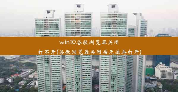 win10谷歌浏览器关闭打不开(谷歌浏览器关闭后无法再打开)