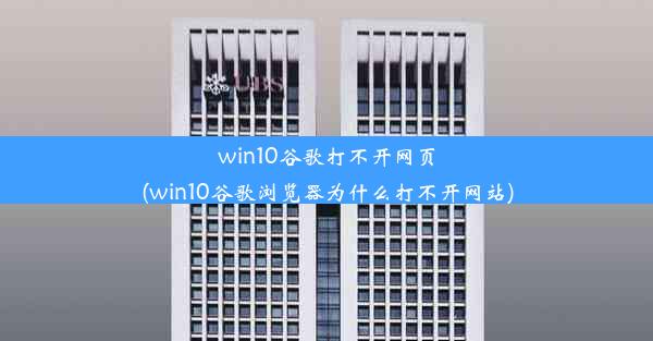 win10谷歌打不开网页(win10谷歌浏览器为什么打不开网站)