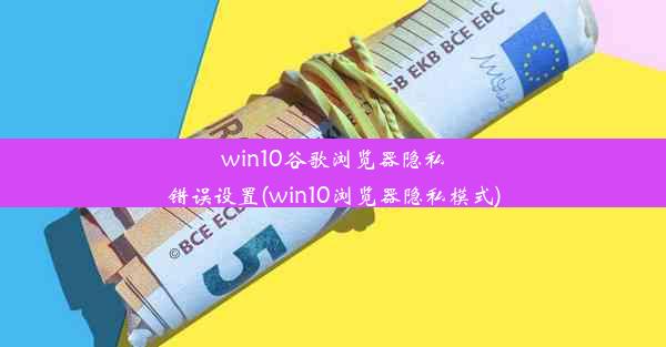 win10谷歌浏览器隐私错误设置(win10浏览器隐私模式)