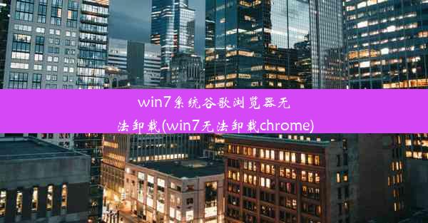 win7系统谷歌浏览器无法卸载(win7无法卸载chrome)