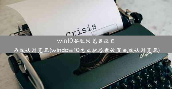 win10谷歌浏览器设置为默认浏览器(window10怎么把谷歌设置成默认浏览器)