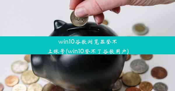 win10谷歌浏览器登不上账号(win10登不了谷歌用户)