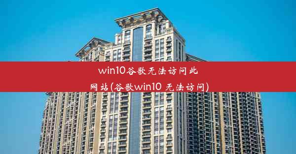 win10谷歌无法访问此网站(谷歌win10 无法访问)