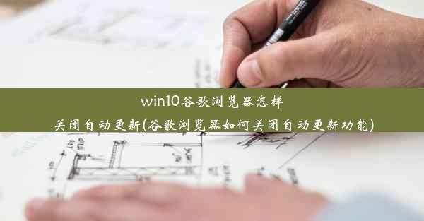 win10谷歌浏览器怎样关闭自动更新(谷歌浏览器如何关闭自动更新功能)