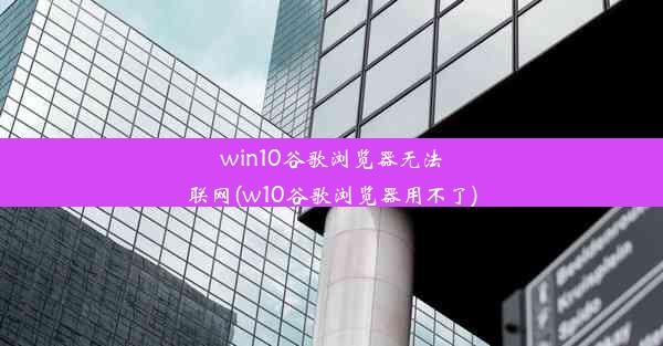 win10谷歌浏览器无法联网(w10谷歌浏览器用不了)